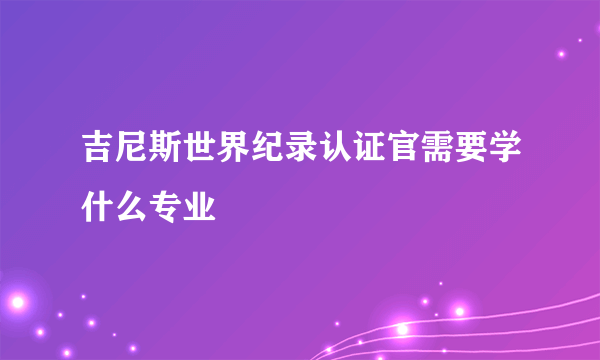 吉尼斯世界纪录认证官需要学什么专业