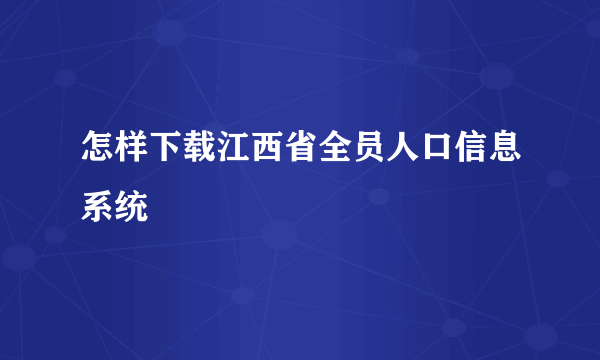 怎样下载江西省全员人口信息系统