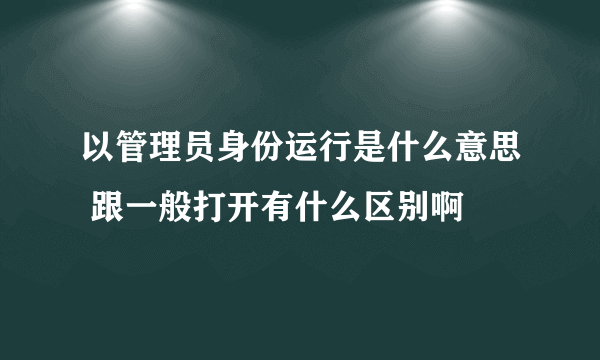 以管理员身份运行是什么意思 跟一般打开有什么区别啊