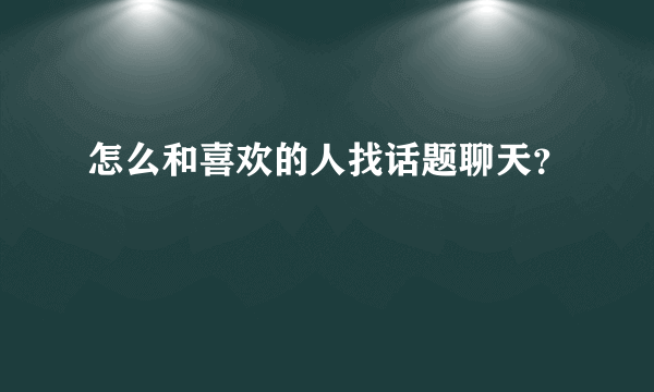 怎么和喜欢的人找话题聊天？