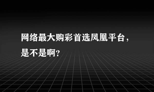 网络最大购彩首选凤凰平台，是不是啊？