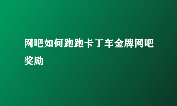 网吧如何跑跑卡丁车金牌网吧奖励