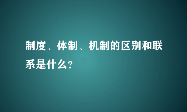 制度、体制、机制的区别和联系是什么？