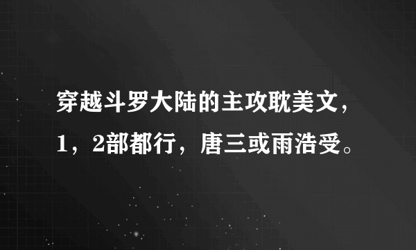 穿越斗罗大陆的主攻耽美文，1，2部都行，唐三或雨浩受。