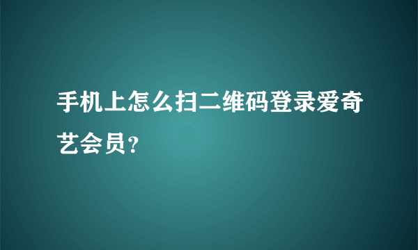 手机上怎么扫二维码登录爱奇艺会员？