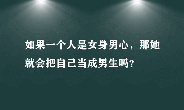 如果一个人是女身男心，那她就会把自己当成男生吗？