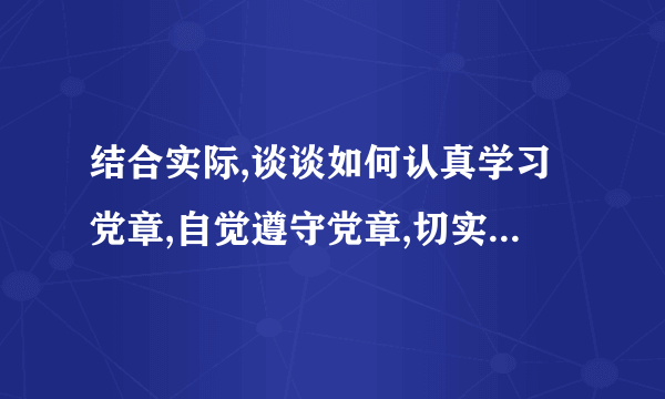 结合实际,谈谈如何认真学习党章,自觉遵守党章,切实贯彻党章,坚决维护党章