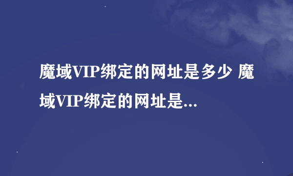 魔域VIP绑定的网址是多少 魔域VIP绑定的网址是多少 怎么绑  ??