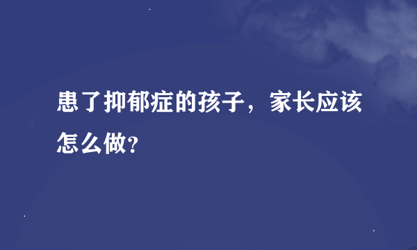 患了抑郁症的孩子，家长应该怎么做？