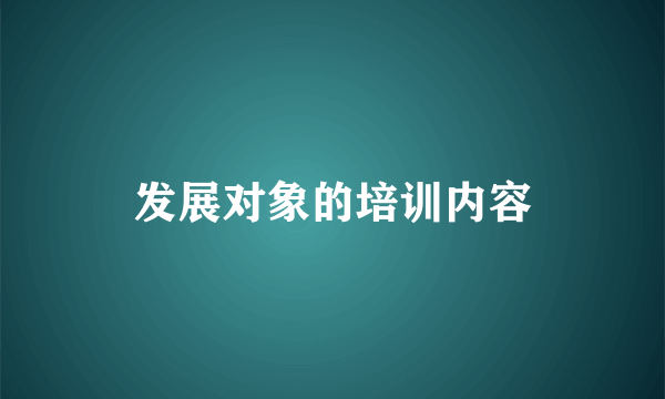 发展对象的培训内容