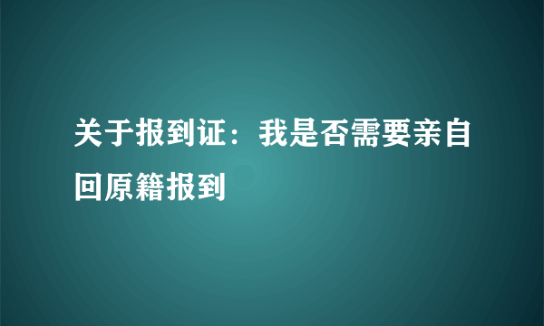 关于报到证：我是否需要亲自回原籍报到