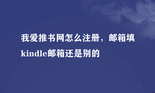 我爱推书网怎么注册，邮箱填kindle邮箱还是别的