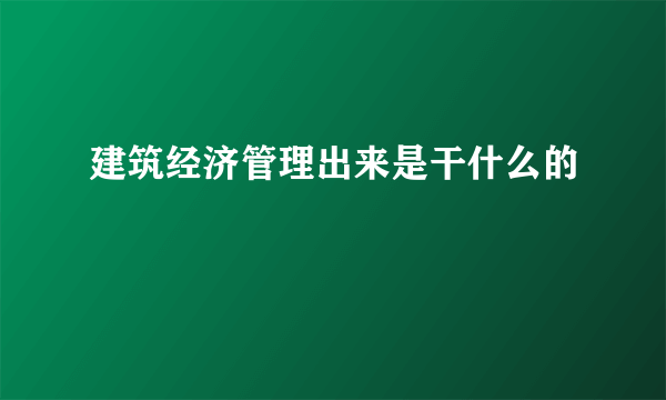 建筑经济管理出来是干什么的