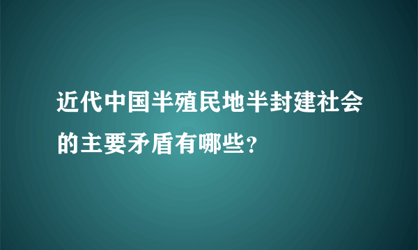 近代中国半殖民地半封建社会的主要矛盾有哪些？