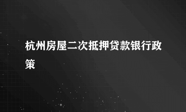 杭州房屋二次抵押贷款银行政策