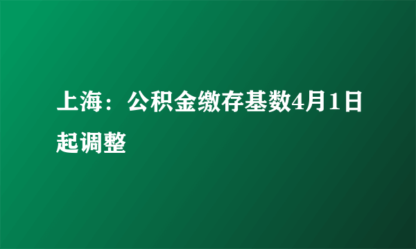 上海：公积金缴存基数4月1日起调整