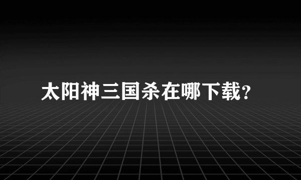 太阳神三国杀在哪下载？