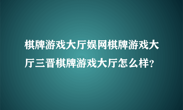 棋牌游戏大厅娱网棋牌游戏大厅三晋棋牌游戏大厅怎么样？