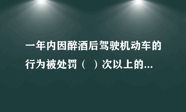 一年内因醉酒后驾驶机动车的行为被处罚（ ）次以上的，应吊销机动车驾驶证，（ ）年内不能驾驶营运机动车