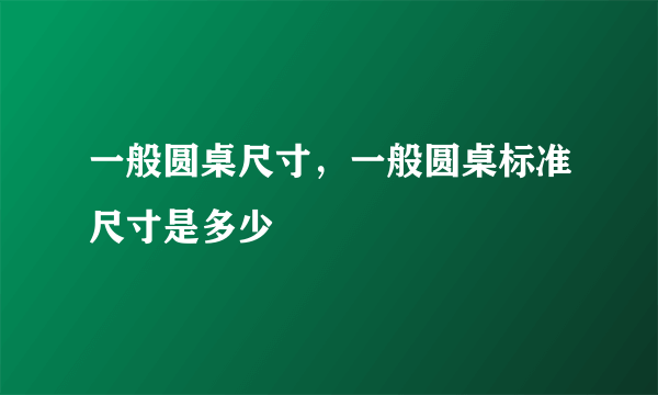 一般圆桌尺寸，一般圆桌标准尺寸是多少