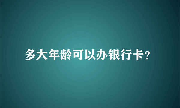 多大年龄可以办银行卡？