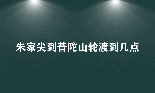 朱家尖到普陀山轮渡到几点