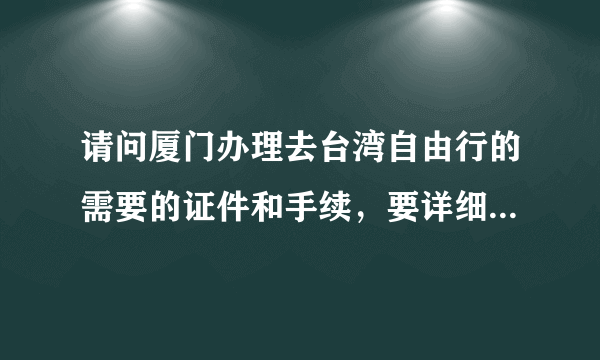 请问厦门办理去台湾自由行的需要的证件和手续，要详细的，谢谢！