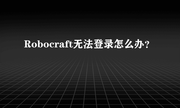 Robocraft无法登录怎么办？