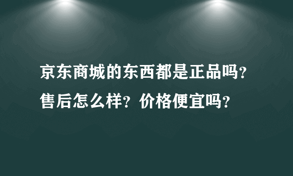 京东商城的东西都是正品吗？售后怎么样？价格便宜吗？