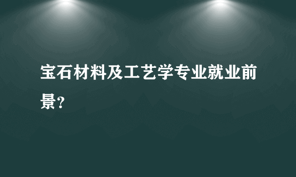 宝石材料及工艺学专业就业前景？