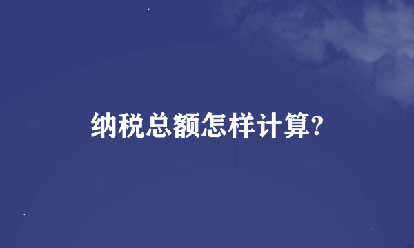 纳税总额怎样计算?