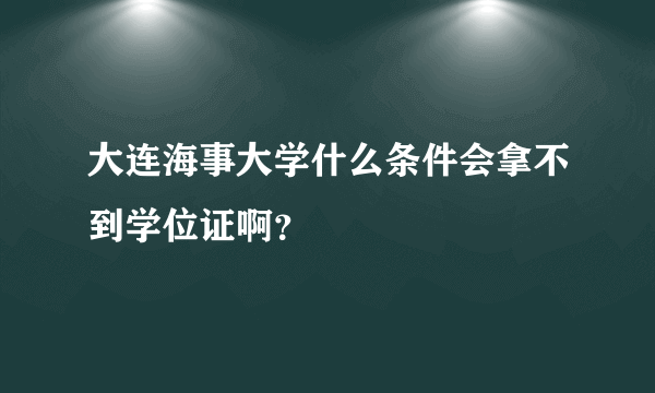 大连海事大学什么条件会拿不到学位证啊？