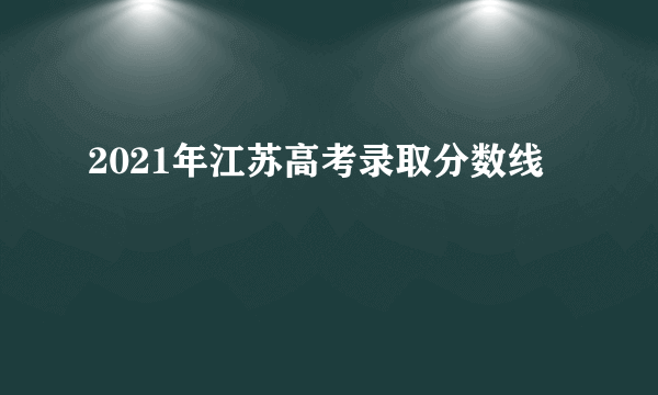 2021年江苏高考录取分数线