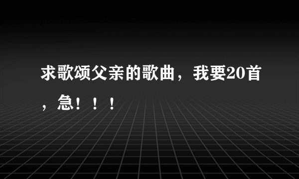 求歌颂父亲的歌曲，我要20首，急！！！