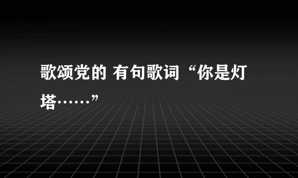 歌颂党的 有句歌词“你是灯塔……”