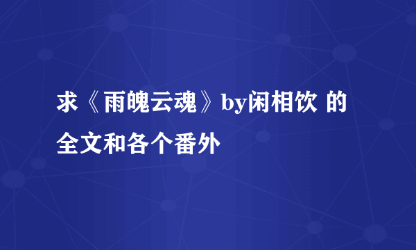 求《雨魄云魂》by闲相饮 的全文和各个番外