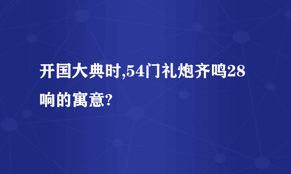 开国大典时,54门礼炮齐鸣28响的寓意?