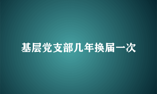 基层党支部几年换届一次