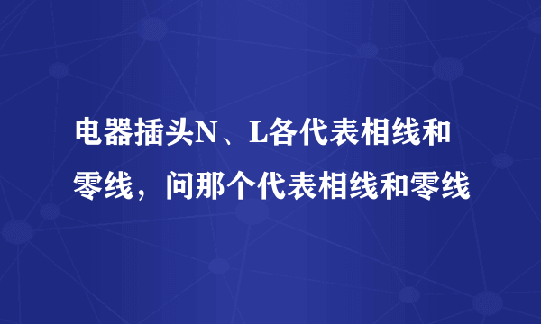 电器插头N、L各代表相线和零线，问那个代表相线和零线