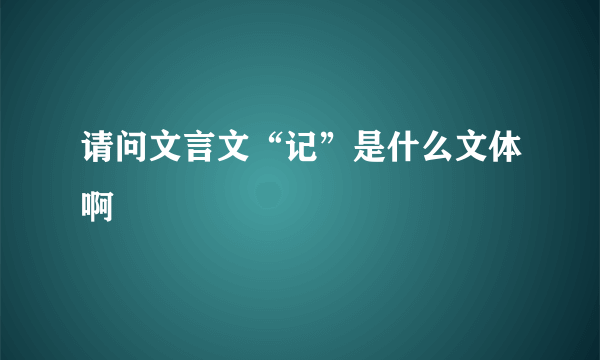 请问文言文“记”是什么文体啊