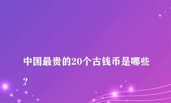 
中国最贵的20个古钱币是哪些？

