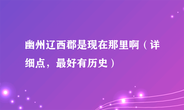 幽州辽西郡是现在那里啊（详细点，最好有历史）