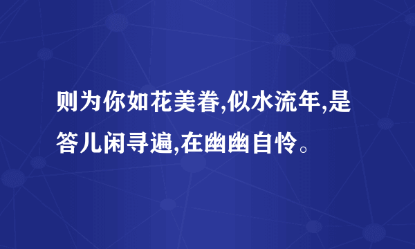 则为你如花美眷,似水流年,是答儿闲寻遍,在幽幽自怜。