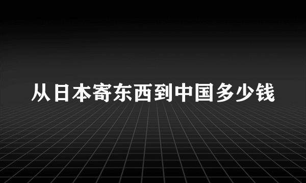 从日本寄东西到中国多少钱