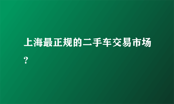 上海最正规的二手车交易市场？