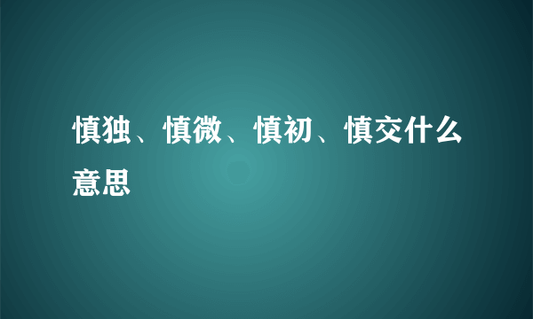 慎独、慎微、慎初、慎交什么意思