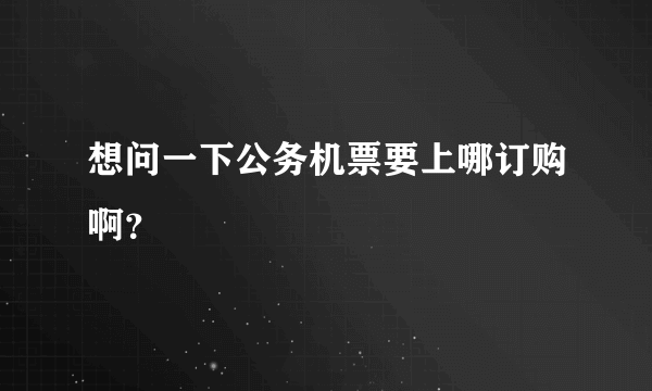 想问一下公务机票要上哪订购啊？