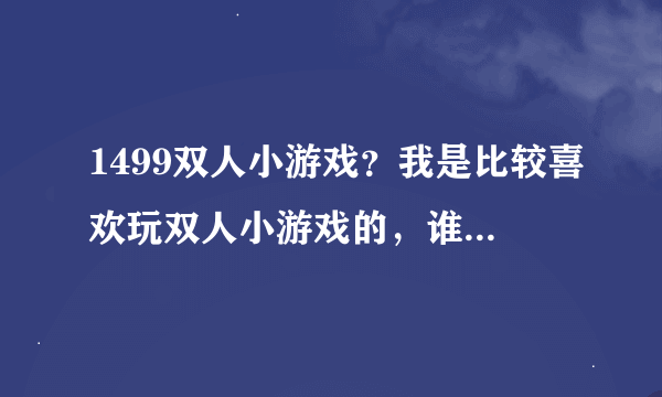 1499双人小游戏？我是比较喜欢玩双人小游戏的，谁介绍几款现在比较火的？劳驾了。