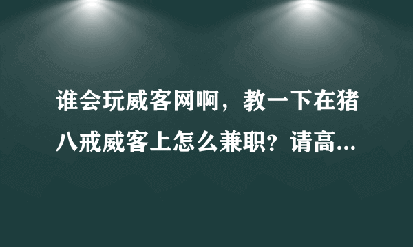 谁会玩威客网啊，教一下在猪八戒威客上怎么兼职？请高手指点。