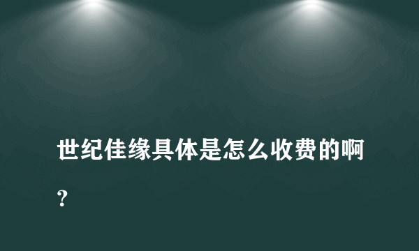 
世纪佳缘具体是怎么收费的啊？

